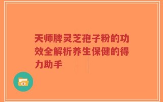 天师牌灵芝孢子粉的功效全解析养生保健的得力助手