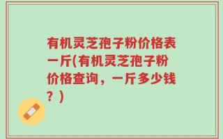 有机灵芝孢子粉价格表一斤(有机灵芝孢子粉价格查询，一斤多少钱？)
