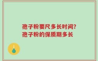 孢子粉要尺多长时间？孢子粉的保质期多长