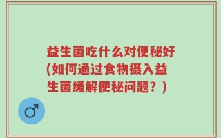 益生菌吃什么对便秘好(如何通过食物摄入益生菌缓解便秘问题？)