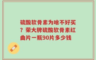 硫酸软骨素为啥不好买？荣大牌硫酸软骨素红曲片一瓶90片多少钱