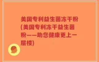 美国专利益生菌冻干粉(美国专利冻干益生菌粉——助您健康更上一层楼)