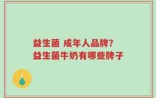 益生菌 成年人品牌？益生菌牛奶有哪些牌子