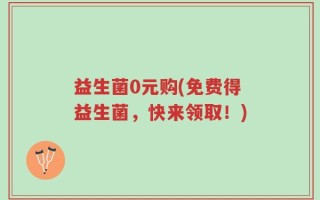 益生菌0元购(免费得益生菌，快来领取！)