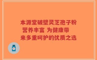 本源堂破壁灵芝孢子粉 营养丰富 为健康带来多重呵护的优质之选