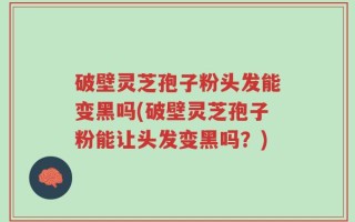 破壁灵芝孢子粉头发能变黑吗(破壁灵芝孢子粉能让头发变黑吗？)
