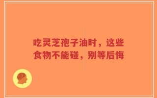 吃灵芝孢子油时，这些食物不能碰，别等后悔