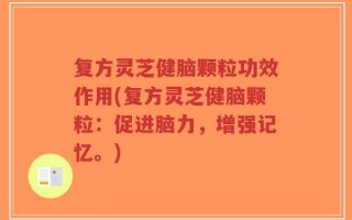 复方灵芝健脑颗粒功效作用(复方灵芝健脑颗粒：促进脑力，增强记忆。)