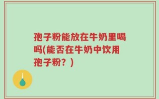 孢子粉能放在牛奶里喝吗(能否在牛奶中饮用孢子粉？)