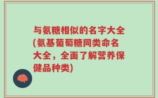 与氨糖相似的名字大全(氨基葡萄糖同类命名大全，全面了解营养保健品种类)