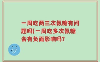 一周吃两三次氨糖有问题吗(一周吃多次氨糖会有负面影响吗？