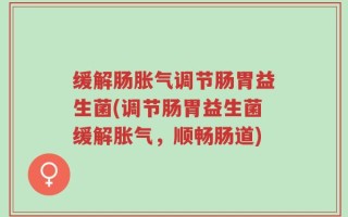 缓解肠胀气调节肠胃益生菌(调节肠胃益生菌缓解胀气，顺畅肠道)