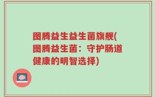 图腾益生益生菌旗舰(图腾益生菌：守护肠道健康的明智选择)