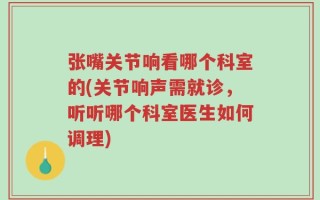 张嘴关节响看哪个科室的(关节响声需就诊，听听哪个科室医生如何调理)