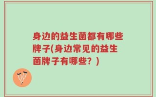 身边的益生菌都有哪些牌子(身边常见的益生菌牌子有哪些？)