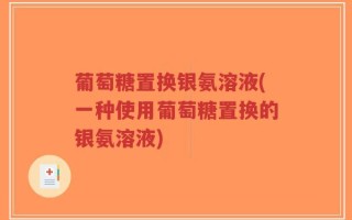 葡萄糖置换银氨溶液(一种使用葡萄糖置换的银氨溶液)