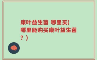 康叶益生菌 哪里买(哪里能购买康叶益生菌？)