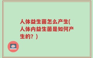 人体益生菌怎么产生(人体内益生菌是如何产生的？)