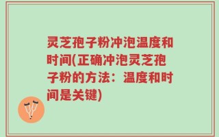 灵芝孢子粉冲泡温度和时间(正确冲泡灵芝孢子粉的方法：温度和时间是关键)