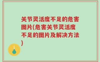 关节灵活度不足的危害图片(危害关节灵活度不足的图片及解决方法)