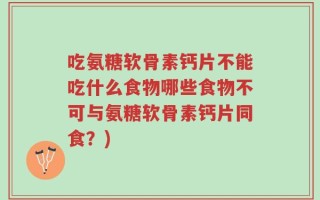 吃氨糖软骨素钙片不能吃什么食物哪些食物不可与氨糖软骨素钙片同食？)