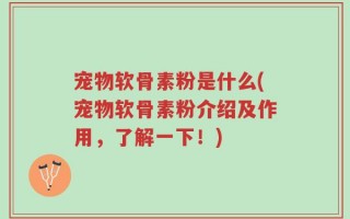 宠物软骨素粉是什么(宠物软骨素粉介绍及作用，了解一下！)