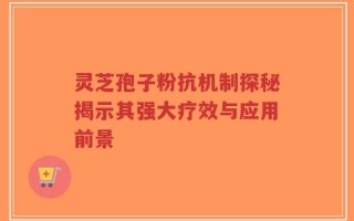 灵芝孢子粉抗机制探秘揭示其强大疗效与应用前景