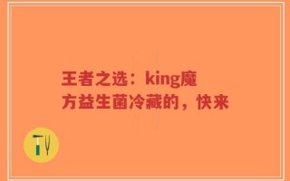 王者之选：king魔方益生菌冷藏的，快来