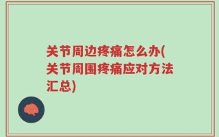 关节周边疼痛怎么办(关节周围疼痛应对方法汇总)