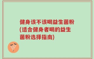 健身该不该喝益生菌粉(适合健身者喝的益生菌粉选择指南)