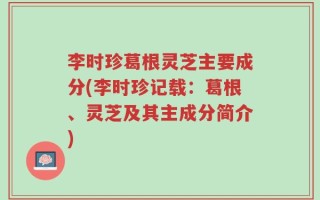 李时珍葛根灵芝主要成分(李时珍记载：葛根、灵芝及其主成分简介)