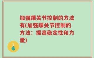 加强踝关节控制的方法有(加强踝关节控制的方法：提高稳定性和力量)