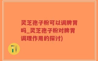 灵芝孢子粉可以调脾胃吗_灵芝孢子粉对脾胃调理作用的探讨)