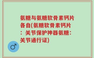 氨糖与氨糖软骨素钙片各自(氨糖软骨素钙片：关节保护神器氨糖：关节通行证)