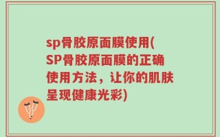 sp骨胶原面膜使用(SP骨胶原面膜的正确使用方法，让你的肌肤呈现健康光彩)