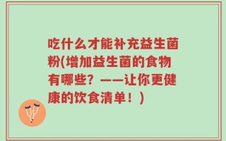 吃什么才能补充益生菌粉(增加益生菌的食物有哪些？——让你更健康的饮食清单！)