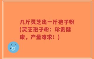几斤灵芝出一斤孢子粉(灵芝孢子粉：珍贵健康，产量难求！)