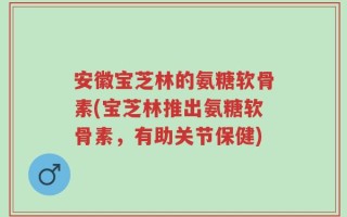 安徽宝芝林的氨糖软骨素(宝芝林推出氨糖软骨素，有助关节保健)