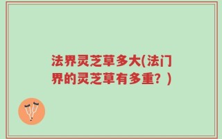 法界灵芝草多大(法门界的灵芝草有多重？)