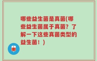 哪些益生菌是真菌(哪些益生菌属于真菌？了解一下这些真菌类型的益生菌！)