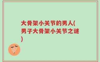 大骨架小关节的男人(男子大骨架小关节之谜)