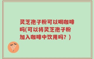 灵芝孢子粉可以喝咖啡吗(可以将灵芝孢子粉加入咖啡中饮用吗？)