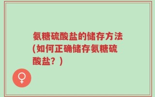 氨糖硫酸盐的储存方法(如何正确储存氨糖硫酸盐？)