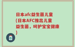 日本afc益生菌儿童(日本AFC推出儿童益生菌，呵护宝宝健康)