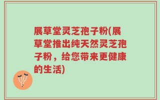 展草堂灵芝孢子粉(展草堂推出纯天然灵芝孢子粉，给您带来更健康的生活)