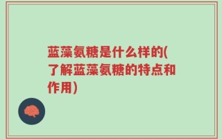蓝藻氨糖是什么样的(了解蓝藻氨糖的特点和作用)