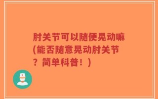 肘关节可以随便晃动嘛(能否随意晃动肘关节？简单科普！)