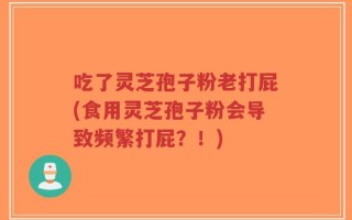 吃了灵芝孢子粉老打屁(食用灵芝孢子粉会导致频繁打屁？！)