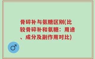 骨碎补与氨糖区别(比较骨碎补和氨糖：用途、成分及副作用对比)