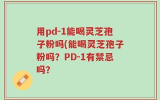 用pd-1能喝灵芝孢子粉吗(能喝灵芝孢子粉吗？PD-1有禁忌吗？